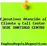 Ejecutivos Atención al Cliente y Call Center SEDE SANTIAGO CENTRO