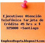 Ejecutivos Atención Telefónica Tarjeta de Crédito 45 hrs x $ 325000 -Santiago
