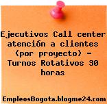 Ejecutivos Call center atención a clientes (por proyecto) – Turnos Rotativos 30 horas