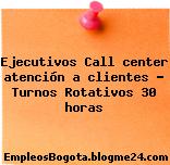 Ejecutivos Call center atención a clientes – Turnos Rotativos 30 horas