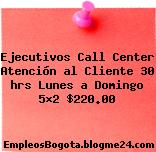Ejecutivos Call Center Atención al Cliente 30 hrs Lunes a Domingo 5×2 $220.00