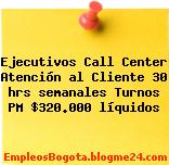 Ejecutivos Call Center Atención al Cliente 30 hrs semanales Turnos PM $320.000 líquidos