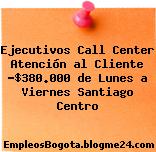 Ejecutivos Call Center Atención al Cliente -$380.000 de Lunes a Viernes Santiago Centro