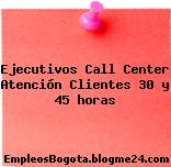 Ejecutivos Call Center Atención Clientes 30 y 45 horas