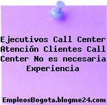 Ejecutivos Call Center Atención Clientes Call Center No es necesaria Experiencia