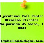Ejecutivos Call Center Atención Clientes Valparaíso 45 horas. | D843