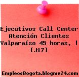 Ejecutivos Call Center Atención Clientes Valparaíso 45 horas. | [J17]
