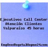 Ejecutivos Call Center Atención Clientes Valparaíso 45 horas