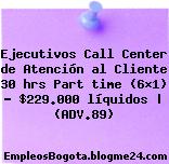 Ejecutivos Call Center de Atención al Cliente 30 hrs Part time (6×1) – $229.000 líquidos | (ADV.89)