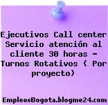 Ejecutivos Call center Servicio atención al cliente 30 horas – Turnos Rotativos ( Por proyecto)