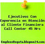 Ejecutivos Con Experencia en Atención al Cliente Financiera Call Center 45 Hrs