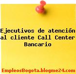 Ejecutivos de atención al cliente Call Center Bancario