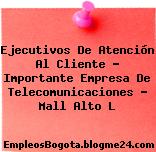 Ejecutivos De Atención Al Cliente – Importante Empresa De Telecomunicaciones – Mall Alto L