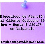 Ejecutivos de Atención al Cliente Outbound 30 hrs – Renta $ 239.274 en Valparais