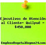 Ejecutivos de Atención al Cliente- Quilpué – $450.000