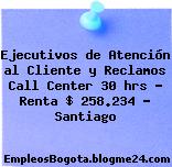 Ejecutivos de Atención al Cliente y Reclamos Call Center 30 hrs – Renta $ 258.234 – Santiago
