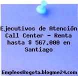 Ejecutivos de Atención Call Center – Renta hasta $ 567.000 en Santiago