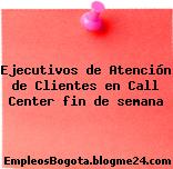 Ejecutivos de Atención de Clientes en Call Center fin de semana