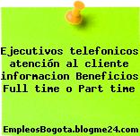 Ejecutivos telefonicos atención al cliente informacion Beneficios Full time o Part time