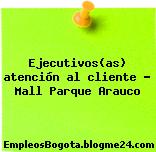 Ejecutivos(as) atención al cliente – Mall Parque Arauco