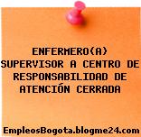 ENFERMERO(A) SUPERVISOR A CENTRO DE RESPONSABILIDAD DE ATENCIÓN CERRADA