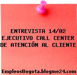 ENTREVISTA 14/02 EJECUTIVO CALL CENTER DE ATENCIÓN AL CLIENTE