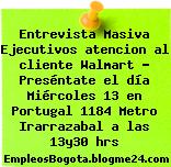 Entrevista Masiva Ejecutivos atencion al cliente Walmart – Preséntate el día Miércoles 13 en Portugal 1184 Metro Irarrazabal a las 13y30 hrs