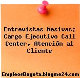 Entrevistas Masivas: Cargo Ejecutivo Call Center, Atención al Cliente