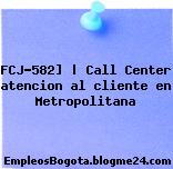 FCJ-582] | Call Center atencion al cliente en Metropolitana