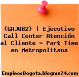 (GAJ082) | Ejecutivo Call Center Atención al Cliente – Part Time en Metropolitana
