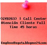 (GYB263) | Call Center Atención Cliente Full Time 45 horas