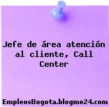 Jefe de área atención al cliente, Call Center