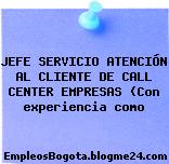 JEFE SERVICIO ATENCIÓN AL CLIENTE DE CALL CENTER EMPRESAS (Con experiencia como