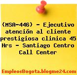 (MSA-446) – Ejecutivo atención al cliente prestigiosa clinica 45 Hrs – Santiago Centro Call Center