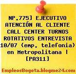 NP.775] EJECUTIVO ATENCIÓN AL CLIENTE CALL CENTER TURNOS ROTATIVOS ENTREVISTA 10/07 (emp. telefonia) en Metropolitana | [PA311]