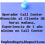 Operador Call Center Atención al Cliente 36 horas mañana. Experiencia de 1 año mínimo en Call Center