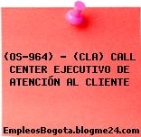 (OS-964) – (CLA) CALL CENTER EJECUTIVO DE ATENCIÓN AL CLIENTE