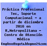 Práctica Profesional Tec. Soporte Computacional – a partir de diciembre 2016 en R.Metropolitana – Centro de Atención Médica