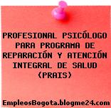 PROFESIONAL PSICÓLOGO PARA PROGRAMA DE REPARACIÓN Y ATENCIÓN INTEGRAL DE SALUD (PRAIS)
