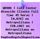 QB906 | Call Center Atención Cliente Full Time 45 horas | [M.076] en Metropolitana | (EN.186) en Metropolitana en Metropolitana