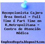 Recepcionista Cajero Área Dental – Full Time ó Part Time en R.Metropolitana – Centro de Atención Médica