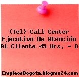 (Tel) Call Center Ejecutivo De Atención Al Cliente 45 Hrs. – D