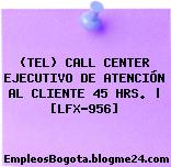 (TEL) CALL CENTER EJECUTIVO DE ATENCIÓN AL CLIENTE 45 HRS. | [LFX-956]