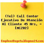 (Tel) Call Center Ejecutivo De Atención Al Cliente 45 Hrs. – [MCZ02]