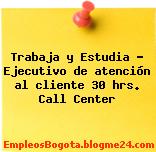 Trabaja y Estudia – Ejecutivo de atención al cliente 30 hrs. Call Center