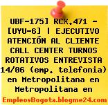 UBF-175] RCX.471 – [UYU-6] | EJECUTIVO ATENCIÓN AL CLIENTE CALL CENTER TURNOS ROTATIVOS ENTREVISTA 14/06 (emp. telefonia) en Metropolitana en Metropolitana en