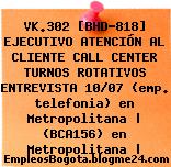 VK.302 [BHD-818] EJECUTIVO ATENCIÓN AL CLIENTE CALL CENTER TURNOS ROTATIVOS ENTREVISTA 10/07 (emp. telefonia) en Metropolitana | (BCA156) en Metropolitana |