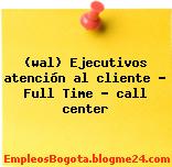 (wal) Ejecutivos atención al cliente – Full Time – call center