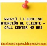 WW871] | EJECUTIVO ATENCIÓN AL CLIENTE – CALL CENTER 45 HRS
