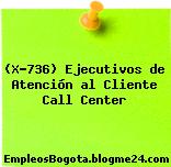 (X-736) Ejecutivos de Atención al Cliente Call Center